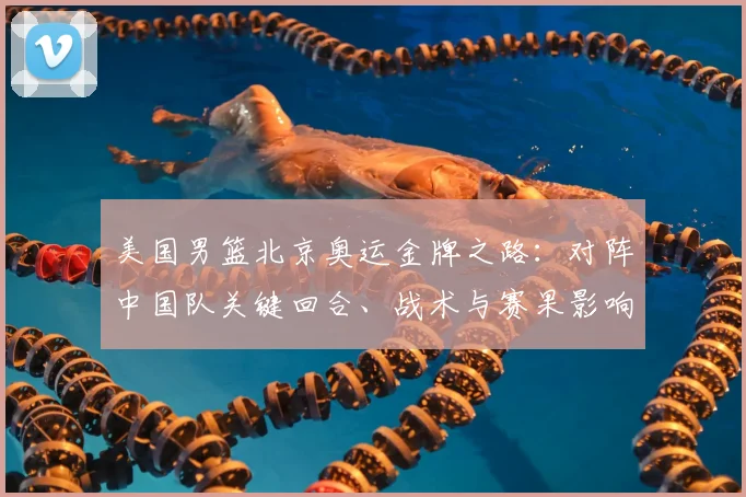 美国男篮北京奥运金牌之路：对阵中国队关键回合、战术与赛果影响