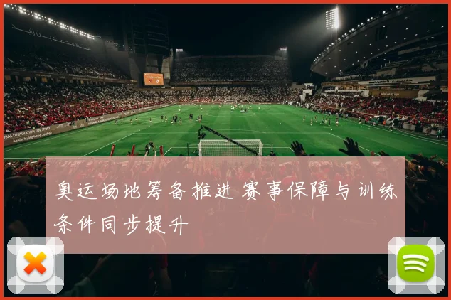 奥运场地筹备推进 赛事保障与训练条件同步提升