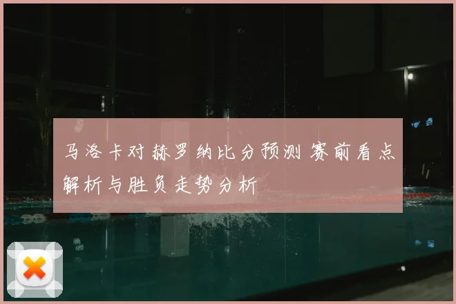 马洛卡对赫罗纳比分预测 赛前看点解析与胜负走势分析
