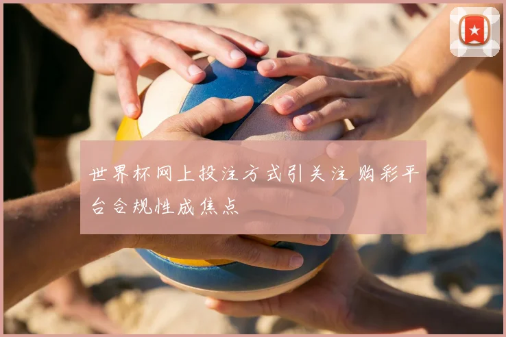 世界杯网上投注方式引关注 购彩平台合规性成焦点