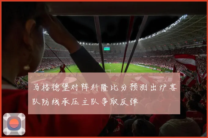 马格德堡对阵科隆比分预测出炉客队防线承压主队争取反弹