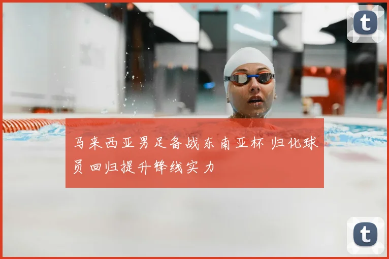 马来西亚男足备战东南亚杯 归化球员回归提升锋线实力