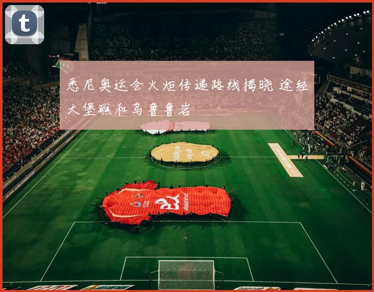 悉尼奥运会火炬传递路线揭晓 途经大堡礁和乌鲁鲁岩