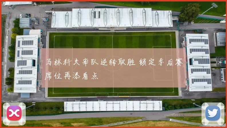 马林科夫率队逆转取胜 锁定季后赛席位再添看点