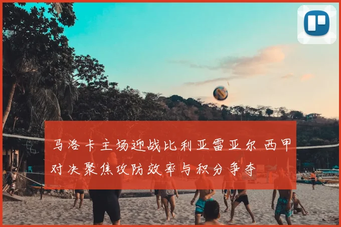 马洛卡主场迎战比利亚雷亚尔 西甲对决聚焦攻防效率与积分争夺
