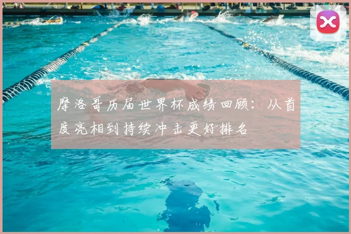 摩洛哥历届世界杯成绩回顾:从首度亮相到持续冲击更好排名
