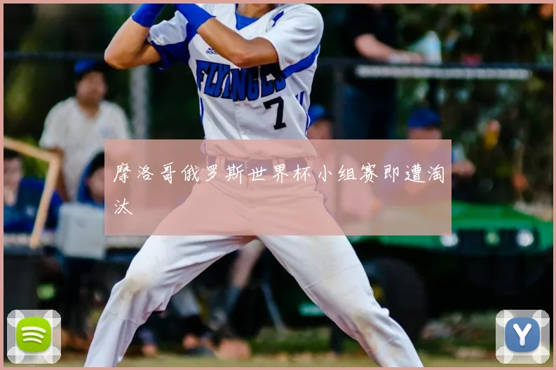 摩洛哥俄罗斯世界杯小组赛即遭淘汰
