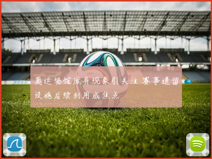 奥运场馆废弃现象引关注 赛事遗留设施后续利用成焦点