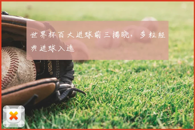 世界杯百大进球前三揭晓,多粒经典进球入选