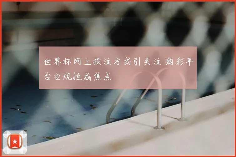 世界杯网上投注方式引关注 购彩平台合规性成焦点