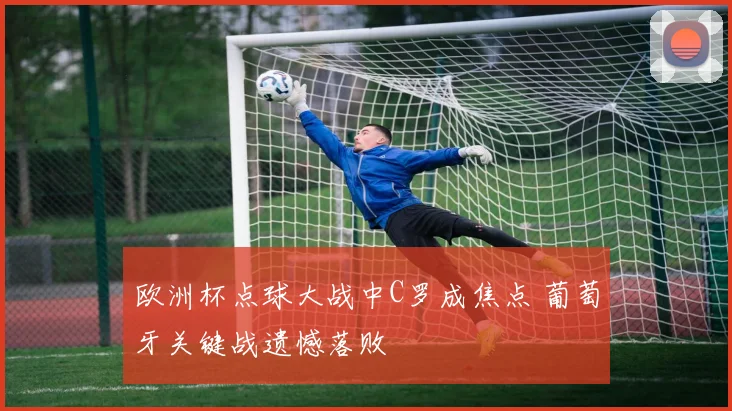 欧洲杯点球大战中C罗成焦点 葡萄牙关键战遗憾落败