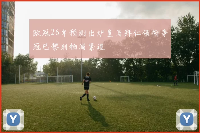 欧冠26年预测出炉皇马拜仁领衔争冠巴黎利物浦紧追