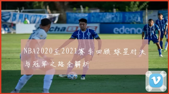 NBA2020至2021赛季回顾 球星对决与冠军之路全解析